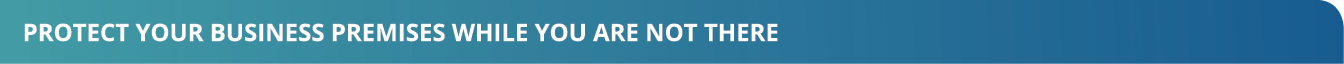 PROTECT YOUR BUSINESS PREMISES WHILE YOU ARE NOT THERE