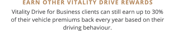 EARN OTHER VITALITY DRIVE REWARDS Vitality Drive for Business clients can still earn up to 30% of their vehicle premi   