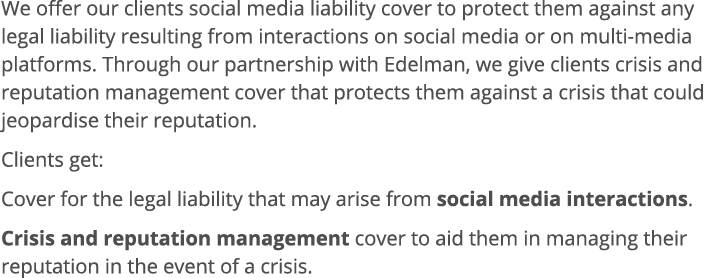 We offer our clients social media liability cover to protect them against any legal liability resulting from interact   