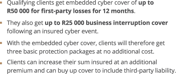   Qualifying clients get embedded cyber cover of up to R50 000 for first-party losses for 12 months    They also get    