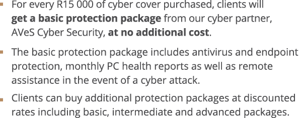    For every R15 000 of cyber cover purchased, clients will get a basic protection package from our cyber partner, AV   