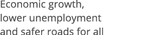  Economic growth, lower unemployment and safer roads for all