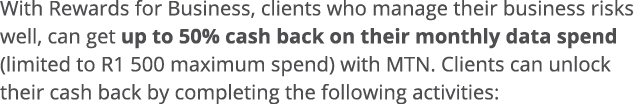 With Rewards for Business, clients who manage their business risks well, can get up to 50% cash back on their monthly   