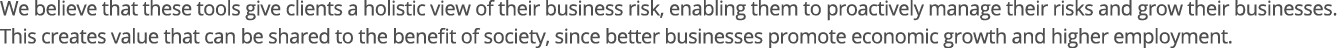 We believe that these tools give clients a holistic view of their business risk, enabling them to proactively manage    