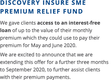 Discovery Insure SME premium relief fund We gave clients access to an interest-free loan of up to the value of their    