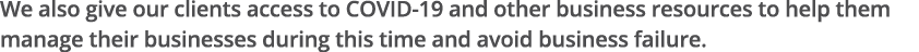 We also give our clients access to COVID-19 and other business resources to help them manage their businesses during    