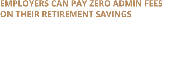 Employers can pay ZERO admin fees on their retirement savings Our current limited offer gives employers the chance to   