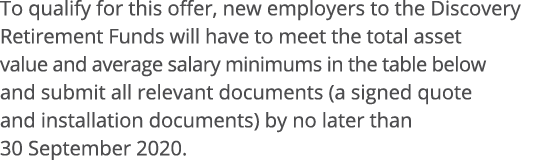 To qualify for this offer, new employers to the Discovery Retirement Funds will have to meet the total asset value an   