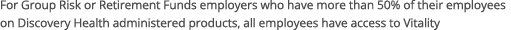 For Group Risk or Retirement Funds employers who have more than 50% of their employees on Discovery Health administer   