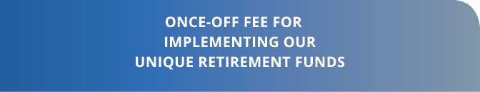 Once-off fee for implementing our unique retirement funds