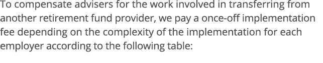 To compensate advisers for the work involved in transferring from another retirement fund provider, we pay a once-off   