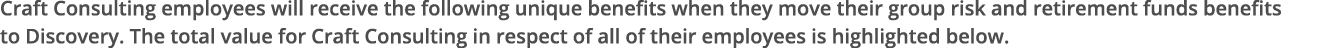 Craft Consulting employees will receive the following unique benefits when they move their group risk and retirement    