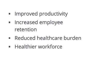  Improved productivity   Increased employee retention   Reduced healthcare burden  Healthier workforce