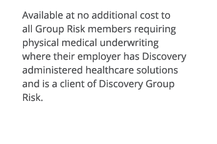 Available at no additional cost to all Group Risk members requiring physical medical underwriting where their employe   