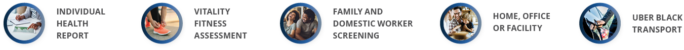 Uber Black transport,HOME, OFFICE OR FACILITY,Family and domestic worker screening,Vitality Fitness Assessment ,Indiv   