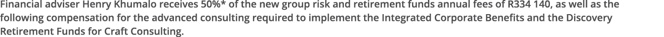 Financial adviser Henry Khumalo receives 50%* of the new group risk and retirement funds annual fees of R334 140, as    