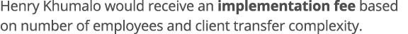 Henry Khumalo would receive an implementation fee based on number of employees and client transfer complexity 