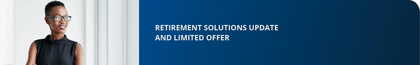 Retirement solutions update and Limited offe