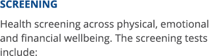 SCREENING Health screening across physical, emotional and financial wellbeing  The screening tests include: