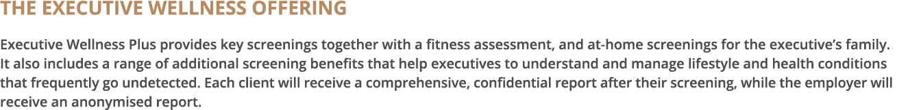 THE EXECUTIVE WELLNESS OFFERING Executive Wellness Plus provides key screenings together with a fitness assessment, a   
