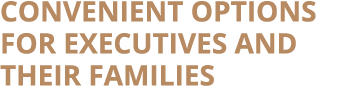 Convenient options for executives and their families
