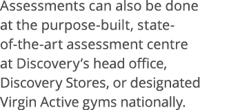 Assessments can also be done at the purpose-built, state- of-the-art assessment centre at Discovery s head office, Di   