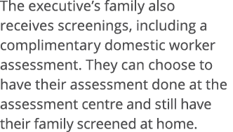 The executive s family also receives screenings, including a complimentary domestic worker assessment  They can choos   