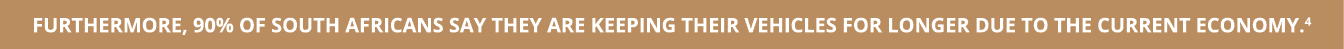 Furthermore, 90% of South Africans say they are keeping their vehicles for longer due to the current economy 4
