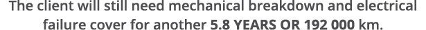 The client will still need mechanical breakdown and electrical failure cover for another 5 8 years or 192 000 km  