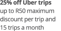 25% off Uber trips up to R50 maximum discount per trip and 15 trips a month