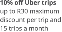10% off Uber trips up to R30 maximum discount per trip and 15 trips a month