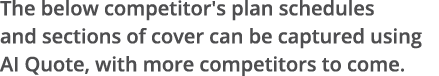 The below competitor's plan schedules and sections of cover can be captured using AI Quote, with more competitors to    