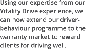 Using our expertise from our Vitality Drive experience, we can now extend our driver-behaviour programme to the warra   