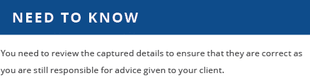 Need to know,You need to review the captured details to ensure that they are correct as you are still responsible for   