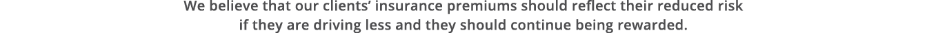 We believe that our clients  insurance premiums should reflect their reduced risk if they are driving less and they s   