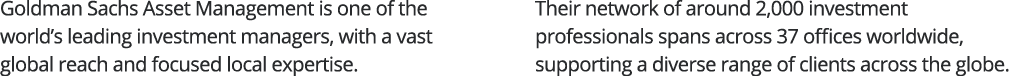 Goldman Sachs Asset Management is one of the world s leading investment managers, with a vast global reach and focuse   