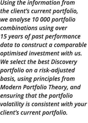 Using the information from the client s current portfolio, we analyse 10 000 portfolio combinations using over 15 yea   