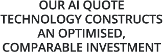 Our AI quote technology constructs an optimised, comparable investment