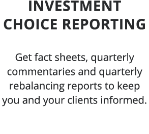 Investment choice Reporting Get fact sheets, quarterly commentaries and quarterly rebalancing reports to keep you and   
