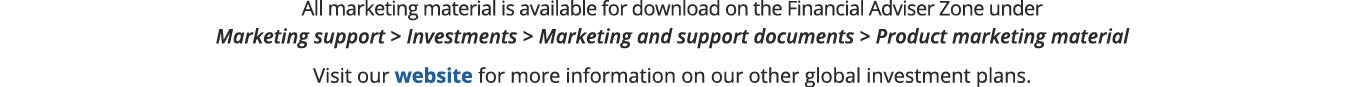All marketing material is available for download on the Financial Adviser Zone under Marketing support   Investments    