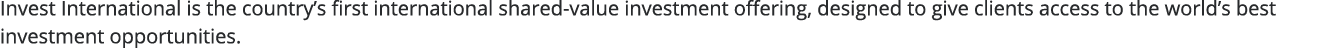 Invest International is the country s first international shared-value investment offering, designed to give clients    